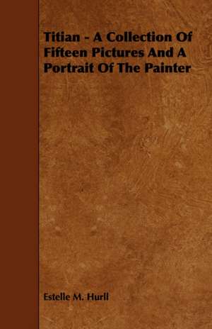 Titian - A Collection of Fifteen Pictures and a Portrait of the Painter: Its Organization and Administration de Estelle M. Hurll