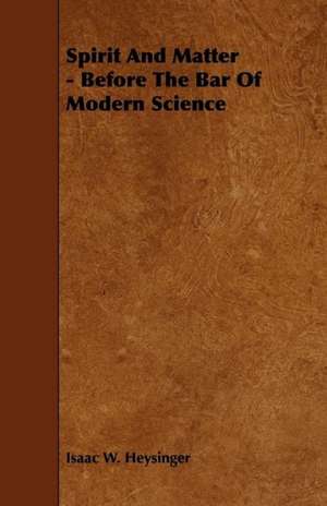 Spirit and Matter - Before the Bar of Modern Science de Isaac W. Heysinger