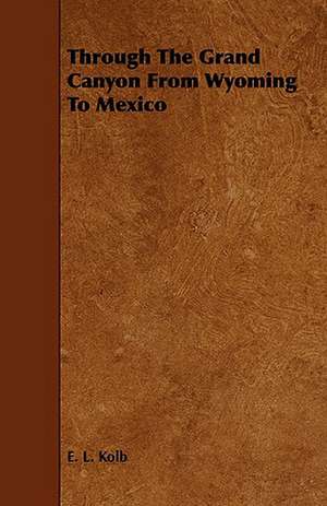 Through the Grand Canyon from Wyoming to Mexico: Its Organization and Administration de E. L. Kolb