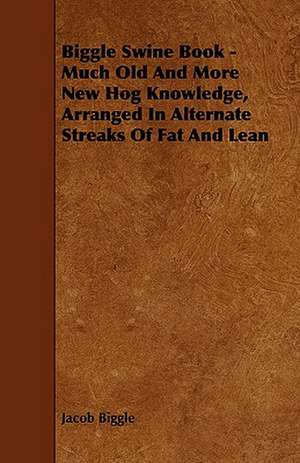 Biggle Swine Book - Much Old and More New Hog Knowledge, Arranged in Alternate Streaks of Fat and Lean de Jacob Biggle