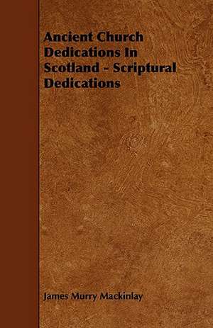 Ancient Church Dedications in Scotland - Scriptural Dedications de James Murry Mackinlay