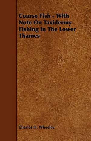 Coarse Fish - With Note on Taxidermy Fishing in the Lower Thames de Charles H. Wheeley