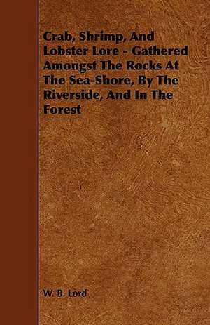 Crab, Shrimp, and Lobster Lore - Gathered Amongst the Rocks at the Sea-Shore, by the Riverside, and in the Forest de W. B. Lord