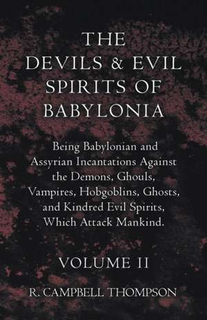 The Devils and Evil Spirits of Babylonia, Being Babylonian and Assyrian Incantations Against the Demons, Ghouls, Vampires, Hobgoblins, Ghosts, and Kindred Evil Spirits, Which Attack Mankind. Volume II de R. Campbell Thompson