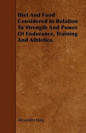 Diet and Food Considered in Relation to Strength and Power of Endurance, Training and Athletics. de Alexander Haig