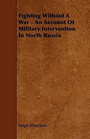 Fighting Without a War - An Account of Military Intervention in North Russia de Ralph Albertson