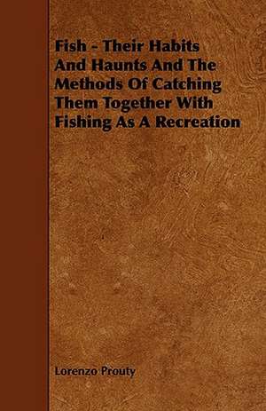 Fish - Their Habits and Haunts and the Methods of Catching Them Together with Fishing as a Recreation de Lorenzo Prouty