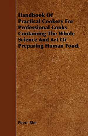 Handbook of Practical Cookery for Professional Cooks Containing the Whole Science and Art of Preparing Human Food. de Pierre Blot