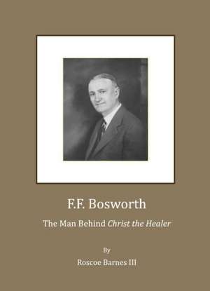 F.F. Bosworth: The Man Behind "Christ the Healer" de R. S. K. Barnes