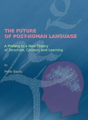 The Future of Post-Human Language: A Preface to a New Theory of Structure, Context, and Learning de Peter PH. D . Baofu