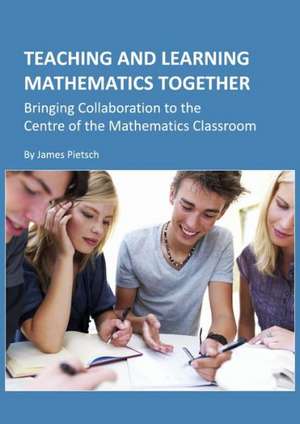 Teaching and Learning Mathematics Together: Bringing Collaboration to the Centre of the Mathematics Classroom de James Pietsch