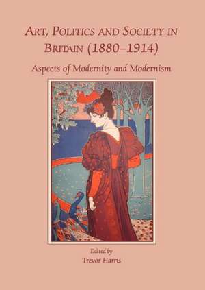 Art, Politics and Society in Britain (1880-1914): Aspects of Modernity and Modernism de Trevor Harris