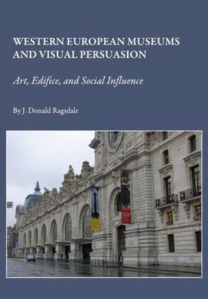 Western European Museums and Visual Persuasion: Art, Edifice, and Social Influence de J. Donald Ragsdale