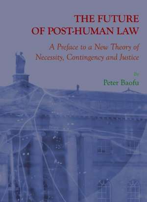 The Future of Post-Human Law: A Preface to a New Theory of Necessity, Contingency, and Justice de Peter PH. D . Baofu