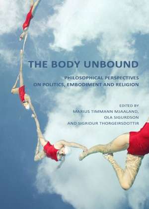 The Body Unbound: Philosophical Perspectives on Politics, Embodiment and Religion de Marius Timmann Mjaaland