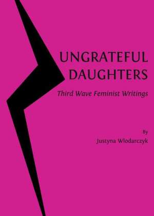 Ungrateful Daughters: Third Wave Feminist Writings de Justyna Wlodarczyk