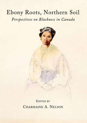 Ebony Roots, Northern Soil: Perspectives on Blackness in Canada de Charmaine A. Nelson