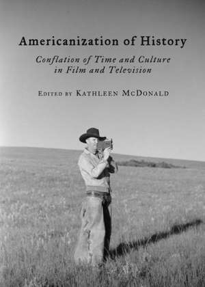 Americanization of History: Conflation of Time and Culture in Film and Television de Kathleen McDonald