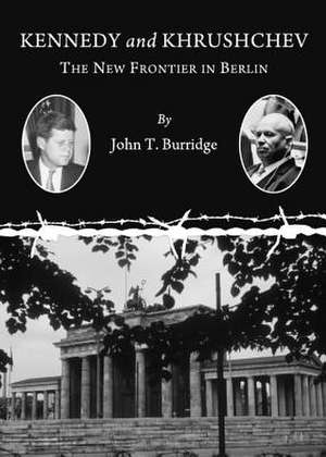 Kennedy and Khrushchev: The New Frontier in Berlin de John T. Burridge