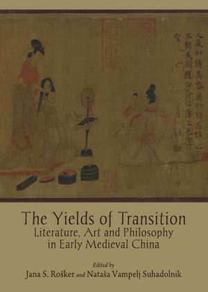 The Yields of Transition: Literature, Art and Philosophy in Early Medieval China de Jana S. Rosker