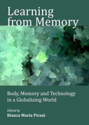 Learning from Memory: Body, Memory and Technology in a Globalizing World de Bianca Maria Pirani