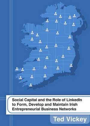 Social Capital and the Role of Linkedin to Form, Develop and Maintain Irish Entrepreneurial Business Networks de Ted Vickey