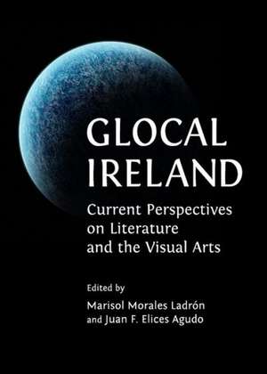 Glocal Ireland: Current Perspectives on Literature and the Visual Arts de Juan F. Agudo
