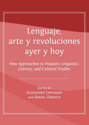 Lenguaje, Arte y Revoluciones Ayer y Hoy: New Approaches to Hispanic Linguistic, Literary, and Cultural Studies de Alejandro Cortazar