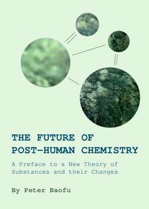 The Future of Post-Human Chemistry: A Preface to a New Theory of Substances and Their Changes de Peter PH. D . Baofu