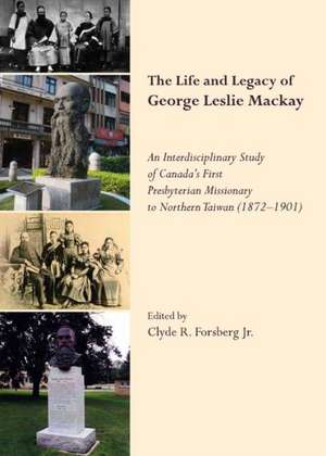 The Life and Legacy of George Leslie MacKay: An Interdisciplinary Study of Canadaas First Presbyterian Missionary to Northern Taiwan (1872 a 1901) de Clyde R. Forsberg Jr