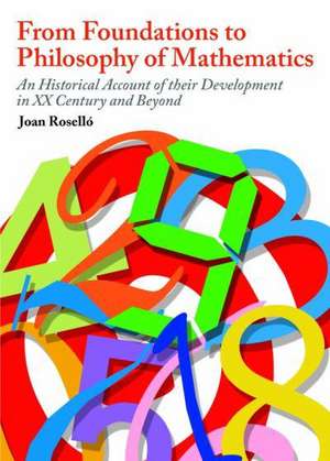 From Foundations to Philosophy of Mathematics: An Historical Account of Their Development in the XX Century and Beyond de Joan Rosello