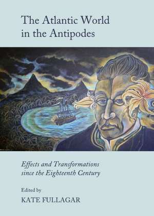 The Atlantic World in the Antipodes: Effects and Transformations Since the Eighteenth Century de Kate Fullagar