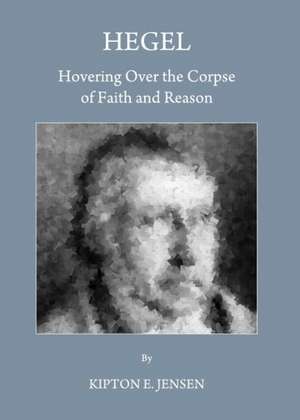 Hegel: Hovering Over the Corpse of Faith and Reason de Kipton E. Jensen