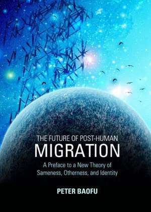 The Future of Post-Human Migration: A Preface to a New Theory of Sameness, Otherness, and Identity de Peter PH. D . Baofu