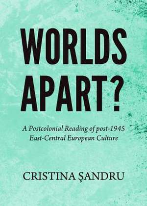 Worlds Apart? a Postcolonial Reading of Post-1945 East-Central European Culture de Cristina Sandru