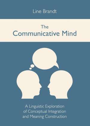 The Communicative Mind: A Linguistic Exploration of Conceptual Integration and Meaning Construction de Line Brandt