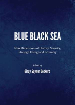 Blue Black Sea: New Dimensions of History, Security, Strategy, Energy and Economy de Giray Saynur Bozkurt