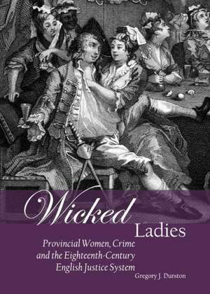 Wicked Ladies: Provincial Women, Crime and the Eighteenth-Century English Justice System de Gregory J. Durston