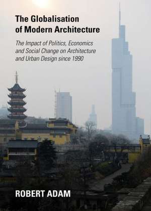 The Globalisation of Modern Architecture: The Impact of Politics, Economics and Social Change on Architecture and Urban Design Since 1990 de Robert Adam