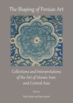 The Shaping of Persian Art: Collections and Interpretations of the Art of Islamic Iran and Central Asia de Yuka Kadoi