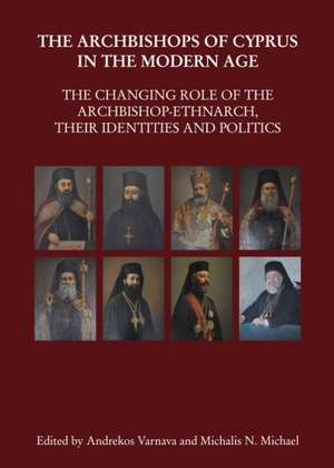 The Archbishops of Cyprus in the Modern Age: The Changing Role of the Archbishop-Ethnarch, Their Identities and Politics de Michalis N. Michael