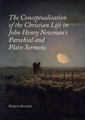 The Conceptualisation of the Christian Life in John Henry Newman's Parochial and Plain Sermons de Marcin Kuczok