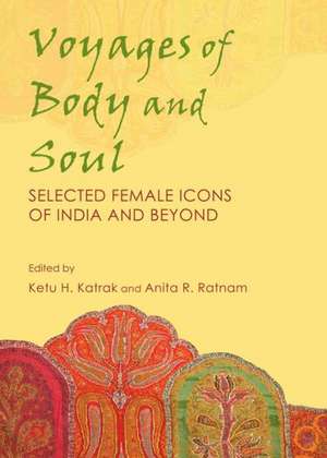 Voyages of Body and Soul: Selected Female Icons of India and Beyond de Ketu H. Katrak