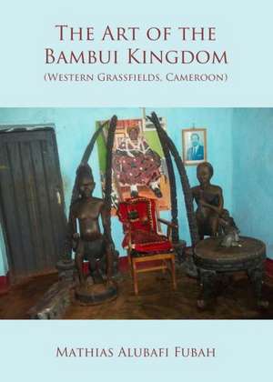 The Art of the Bambui Kingdom (Western Grassfields, Cameroon) de Mathias Alubafi Fubah