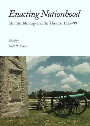 Enacting Nationhood: Identity, Ideology and the Theatre, 1855-99 de Scott R. Irelan