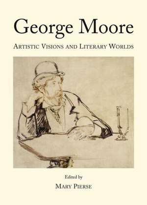 George Moore: Artistic Visions and Literary Worlds de Mary Pierse