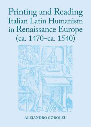 Printing and Reading Italian Latin Humanism in Renaissance Europe (CA. 1470-CA. 1540) de Alejandro Coroleu