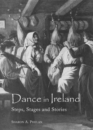 Dance in Ireland: Steps, Stages and Stories de Sharon A. Phelan