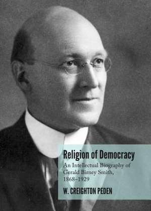 Religion of Democracy: An Intellectual Biography of Gerald Birney Smith, 1868a1929 de W. Creighton Peden