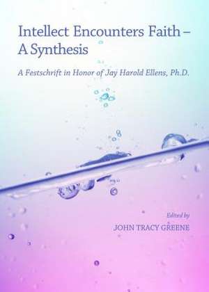 Intellect Encounters Faith - A Synthesis: A Festschrift in Honor of Jay Harold Ellens, PH.D. de John Tracy Greene